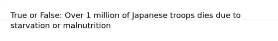 True or False: Over 1 million of Japanese troops dies due to starvation or malnutrition