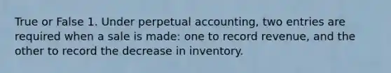 True or False 1. Under perpetual accounting, two entries are required when a sale is made: one to record revenue, and the other to record the decrease in inventory.