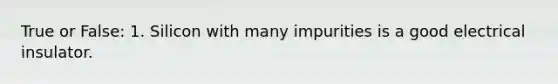 True or False: 1. Silicon with many impurities is a good electrical insulator.