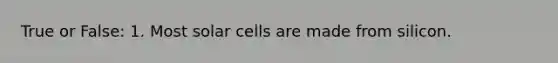 True or False: 1. Most solar cells are made from silicon.