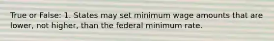 True or False: 1. States may set minimum wage amounts that are lower, not higher, than the federal minimum rate.