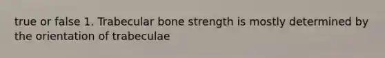 true or false 1. Trabecular bone strength is mostly determined by the orientation of trabeculae