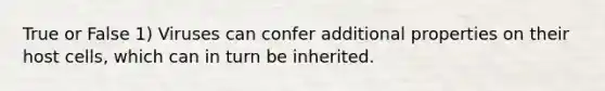 True or False 1) Viruses can confer additional properties on their host cells, which can in turn be inherited.