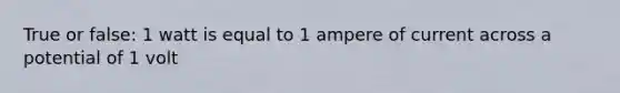 True or false: 1 watt is equal to 1 ampere of current across a potential of 1 volt