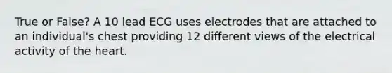 True or False? A 10 lead ECG uses electrodes that are attached to an individual's chest providing 12 different views of the electrical activity of the heart.