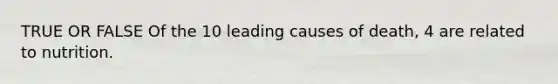 TRUE OR FALSE Of the 10 leading causes of death, 4 are related to nutrition.