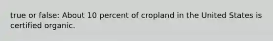 true or false: About 10 percent of cropland in the United States is certified organic.