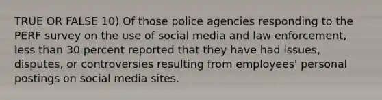 TRUE OR FALSE 10) Of those police agencies responding to the PERF survey on the use of social media and law enforcement, less than 30 percent reported that they have had issues, disputes, or controversies resulting from employees' personal postings on social media sites.