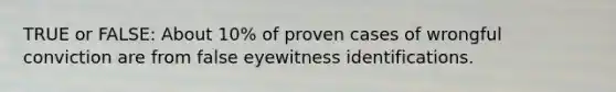 TRUE or FALSE: About 10% of proven cases of wrongful conviction are from false eyewitness identifications.