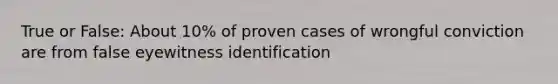 True or False: About 10% of proven cases of wrongful conviction are from false eyewitness identification