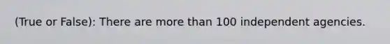 (True or False): There are more than 100 independent agencies.
