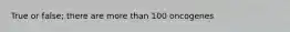 True or false; there are more than 100 oncogenes