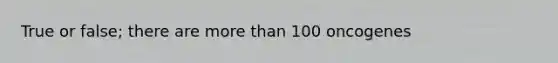 True or false; there are more than 100 oncogenes