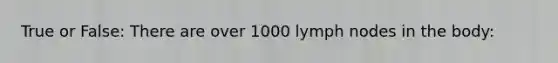 True or False: There are over 1000 lymph nodes in the body: