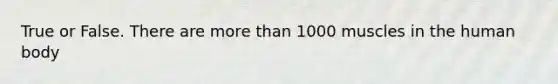 True or False. There are more than 1000 muscles in the human body