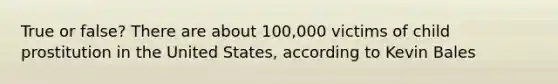 True or false? There are about 100,000 victims of child prostitution in the United States, according to Kevin Bales