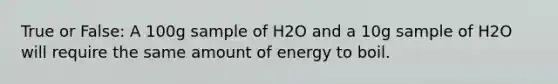 True or False: A 100g sample of H2O and a 10g sample of H2O will require the same amount of energy to boil.