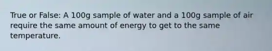 True or False: A 100g sample of water and a 100g sample of air require the same amount of energy to get to the same temperature.