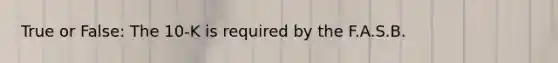 True or False: The 10-K is required by the F.A.S.B.