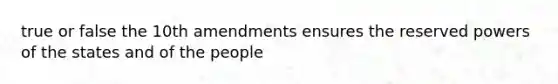 true or false the 10th amendments ensures the reserved powers of the states and of the people