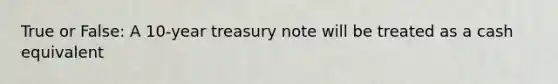 True or False: A 10-year treasury note will be treated as a cash equivalent