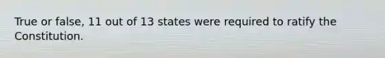 True or false, 11 out of 13 states were required to ratify the Constitution.