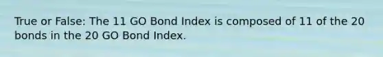 True or False: The 11 GO Bond Index is composed of 11 of the 20 bonds in the 20 GO Bond Index.