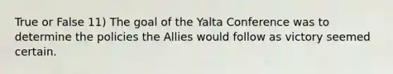 True or False 11) The goal of the Yalta Conference was to determine the policies the Allies would follow as victory seemed certain.