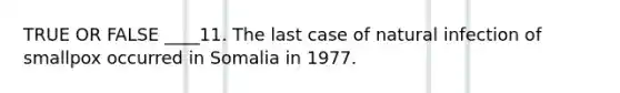 TRUE OR FALSE ____11. The last case of natural infection of smallpox occurred in Somalia in 1977.