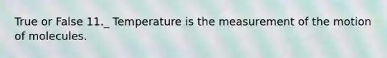 True or False 11._ Temperature is the measurement of the motion of molecules.