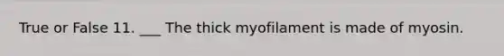 True or False 11. ___ The thick myofilament is made of myosin.