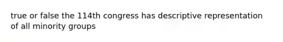 true or false the 114th congress has descriptive representation of all minority groups