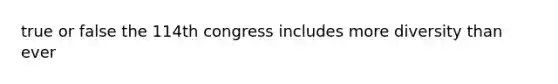 true or false the 114th congress includes more diversity than ever