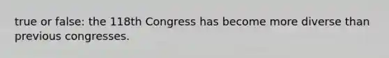 true or false: the 118th Congress has become more diverse than previous congresses.