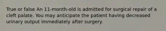 True or false An 11-month-old is admitted for surgical repair of a cleft palate. You may anticipate the patient having decreased urinary output immediately after surgery.