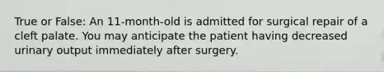 True or False: An 11-month-old is admitted for surgical repair of a cleft palate. You may anticipate the patient having decreased urinary output immediately after surgery.