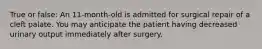 True or false: An 11-month-old is admitted for surgical repair of a cleft palate. You may anticipate the patient having decreased urinary output immediately after surgery.