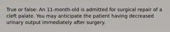 True or false: An 11-month-old is admitted for surgical repair of a cleft palate. You may anticipate the patient having decreased urinary output immediately after surgery.