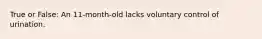 True or False: An 11-month-old lacks voluntary control of urination.