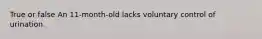 True or false An 11-month-old lacks voluntary control of urination.