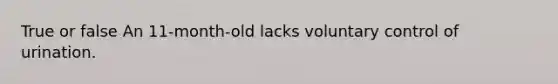 True or false An 11-month-old lacks voluntary control of urination.