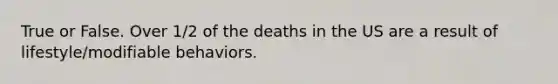 True or False. Over 1/2 of the deaths in the US are a result of lifestyle/modifiable behaviors.