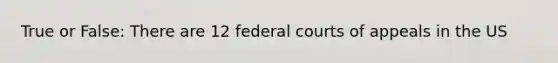 True or False: There are 12 federal courts of appeals in the US