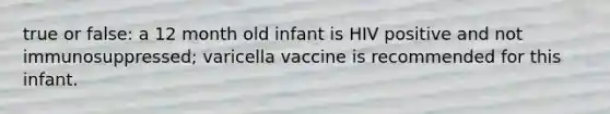 true or false: a 12 month old infant is HIV positive and not immunosuppressed; varicella vaccine is recommended for this infant.