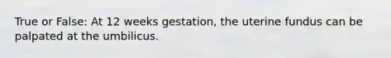 True or False: At 12 weeks gestation, the uterine fundus can be palpated at the umbilicus.