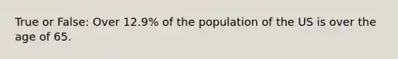 True or False: Over 12.9% of the population of the US is over the age of 65.