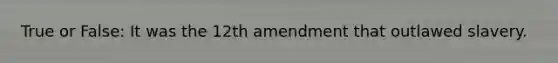 True or False: It was the 12th amendment that outlawed slavery.