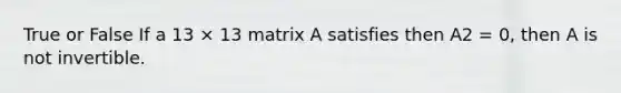 True or False If a 13 × 13 matrix A satisfies then A2 = 0, then A is not invertible.