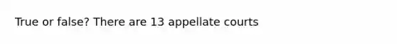 True or false? There are 13 appellate courts