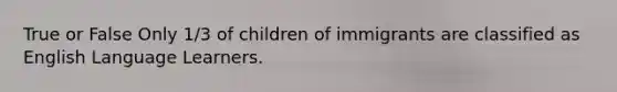 True or False Only 1/3 of children of immigrants are classified as English Language Learners.